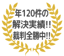 年120件の解決実績!!裁判全勝中!!